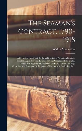 Cover image for The Seaman's Contract, 1790-1918; a Complete Reprint of the Laws Relating to American Seamen, Enacted, Amended, and Repealed by the Congress of the United States, as Originally Published in the U. S. Statutes at Large. Compiled and Arranged For...