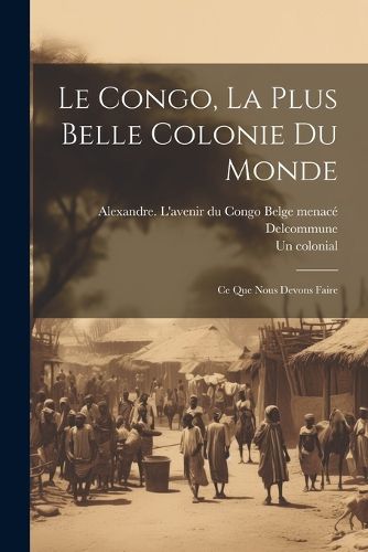 Cover image for Le Congo, la plus belle colonie du monde; ce que nous devons faire