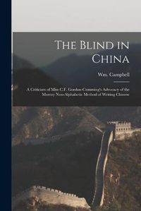 Cover image for The Blind in China: a Criticism of Miss C.F. Gordon-Cumming's Advocacy of the Murray Non-alphabetic Method of Writing Chinese
