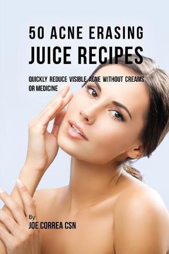 50 Acne Erasing Juice Recipes: Quickly Reduce Visible Acne without Creams or Medicine