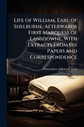 Cover image for Life of William, Earl of Shelburne, Afterwards First Marquess of Lansdowne, With Extracts From his Papers and Correspondence