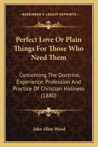 Perfect Love or Plain Things for Those Who Need Them: Concerning the Doctrine, Experience, Profession and Practice of Christian Holiness (1880)