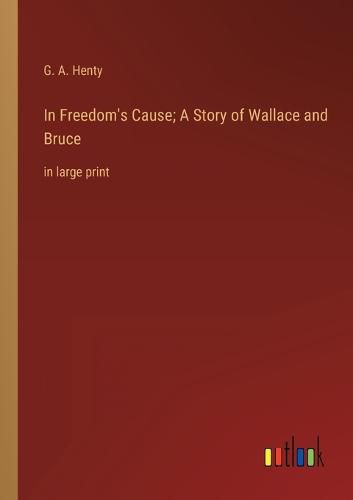 Cover image for In Freedom's Cause; A Story of Wallace and Bruce