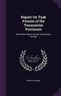 Cover image for Report on Teak Forests of the Tenasserim Provinces: With Other Papers on the Teak Forests of India