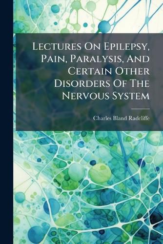 Cover image for Lectures On Epilepsy, Pain, Paralysis, And Certain Other Disorders Of The Nervous System