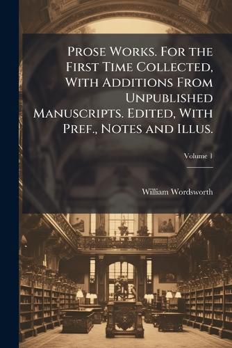 Cover image for Prose Works. for the First Time Collected, with Additions from Unpublished Manuscripts. Edited, with Pref., Notes and Illus.