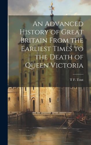 An Advanced History of Great Britain From the Earliest Times to the Death of Queen Victoria