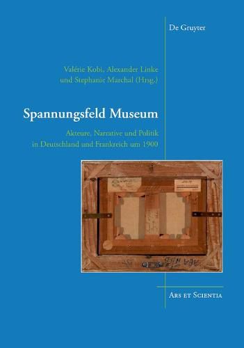 Spannungsfeld Museum: Akteure, Narrative und Politik in Deutschland und Frankreich um 1900