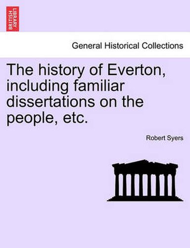 Cover image for The history of Everton, including familiar dissertations on the people, etc.