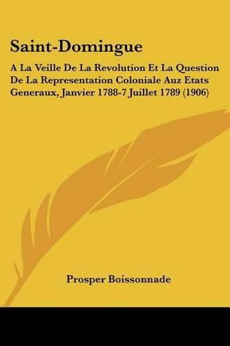 Saint-Domingue: a la Veille de La Revolution Et La Question de La Representation Coloniale Auz Etats Generaux, Janvier 1788-7 Juillet 1789 (1906)