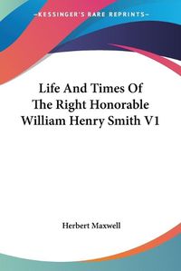 Cover image for Life and Times of the Right Honorable William Henry Smith V1