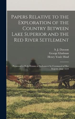 Papers Relative to the Exploration of the Country Between Lake Superior and the Red River Settlement [microform]: Presented to Both Houses of Parliament by Command of Her Majesty, June 1859