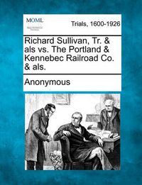 Cover image for Richard Sullivan, Tr. & ALS vs. the Portland & Kennebec Railroad Co. & Als.