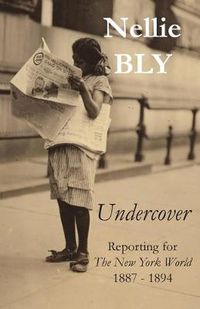 Cover image for Undercover: Reporting for The New York World 1887 - 1894