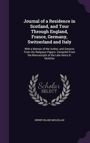 Cover image for Journal of a Residence in Scotland, and Tour Through England, France, Germany, Switzerland and Italy: With a Memoir of the Author, and Extracts from His Religious Papers. Compiled from the Manuscripts of the Late Henry B. McLellan