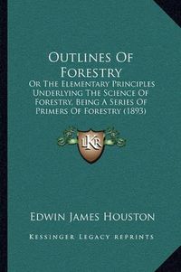 Cover image for Outlines of Forestry: Or the Elementary Principles Underlying the Science of Forestry, Being a Series of Primers of Forestry (1893)