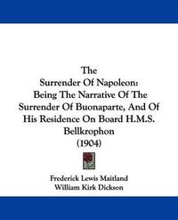 Cover image for The Surrender of Napoleon: Being the Narrative of the Surrender of Buonaparte, and of His Residence on Board H.M.S. Bellkrophon (1904)