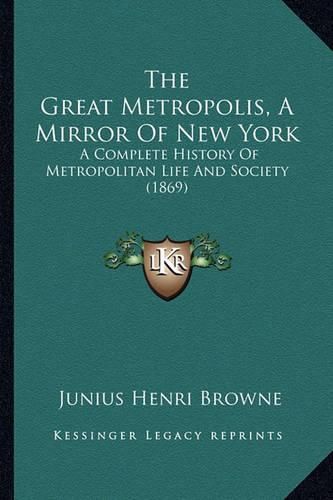 Cover image for The Great Metropolis, a Mirror of New York the Great Metropolis, a Mirror of New York: A Complete History of Metropolitan Life and Society (1869) a Complete History of Metropolitan Life and Society (1869)