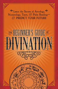 Cover image for The Beginner's Guide to Divination: Learn the Secrets of Astrology, Numerology, Tarot, and Palm Reading--and Predict Your Future