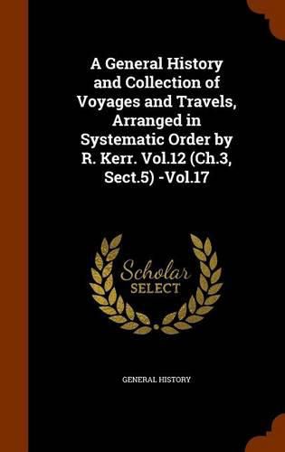 A General History and Collection of Voyages and Travels, Arranged in Systematic Order by R. Kerr. Vol.12 (Ch.3, Sect.5) -Vol.17