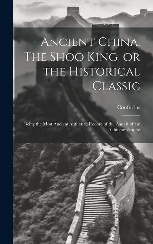 Cover image for Ancient China. The Shoo King, or the Historical Classic; Being the Most Ancient Authentic Record of the Annals of the Chinese Empire