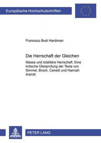 Die Herrschaft Der Gleichen: Masse Und Totalitaere Herrschaft. Eine Kritische Ueberpruefung Der Texte Von Georg Simmel, Hermann Broch, Elias Canetti Und Hannah Arendt