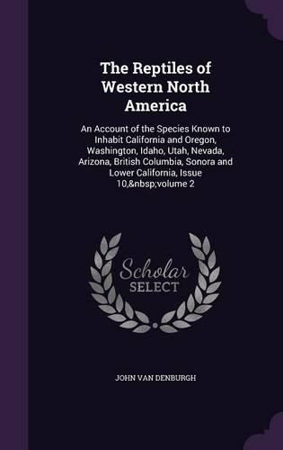 Cover image for The Reptiles of Western North America: An Account of the Species Known to Inhabit California and Oregon, Washington, Idaho, Utah, Nevada, Arizona, British Columbia, Sonora and Lower California, Issue 10, Volume 2