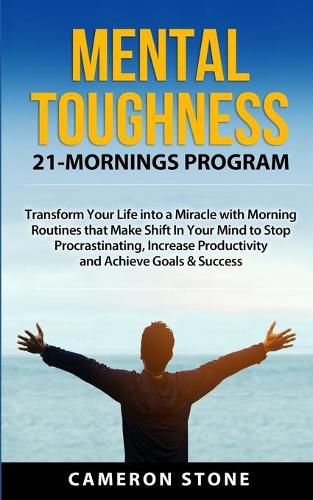 Cover image for Mental Toughness: 21 Mornings Program: Transform Your Life into a Miracle with Morning Routines That Make a Shift in Your Mind to Stop Procrastinating, Increase Productivity, and Achieve Goals