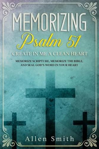 Memorizing Psalm 51 - Create in Me a Clean Heart: Memorize Scripture, Memorize the Bible, and Seal God's Word in Your Heart