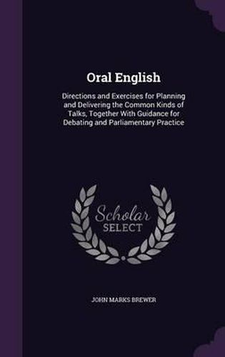 Oral English: Directions and Exercises for Planning and Delivering the Common Kinds of Talks, Together with Guidance for Debating and Parliamentary Practice