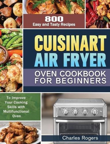 Cover image for Cuisinart Air Fryer Oven Cookbook for Beginners: 800 Easy and Tasty Recipes to Improve Your Cooking Skills with Multifunctional Oven