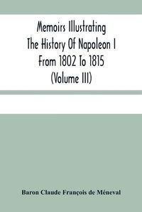 Cover image for Memoirs Illustrating The History Of Napoleon I From 1802 To 1815 (Volume Iii)