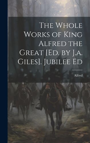 Cover image for The Whole Works of King Alfred the Great [Ed. by J.a. Giles]. Jubilee Ed