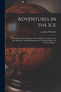 Cover image for Adventures in the Ice: a Comprehensive Summary of Arctic Exploration, Discovery, and Adventure, Including Experiences of Captain Penny, the Veteran Whaler ..