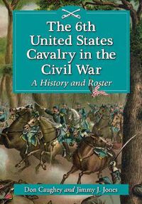 Cover image for The 6th United States Cavalry in the Civil War: A History and Roster