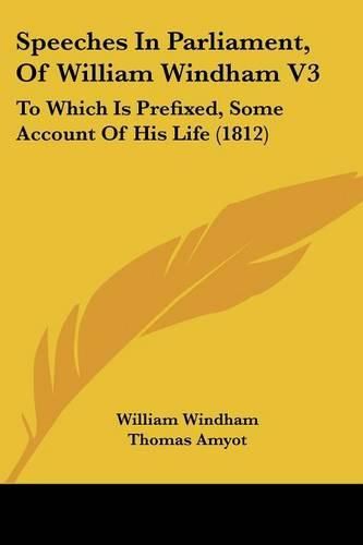 Cover image for Speeches In Parliament, Of William Windham V3: To Which Is Prefixed, Some Account Of His Life (1812)