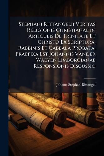 Cover image for Stephani Rittangelii Veritas Religionis Christianae in Articulis de Trinitate Et Christo Ex Scriptura, Rabbinis Et Cabbala Probata. Praefixa Est Johannis Vander Waeyen Limborgianae Responsionis Discussio
