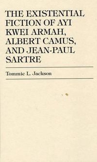 Cover image for The Existential Fiction of Ayi Kwei Armah, Albert Camus, and Jean-Paul Sartre