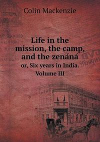 Cover image for Life in the mission, the camp, and the zena&#769;na&#769; or, Six years in India. Volume III