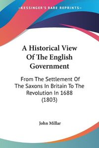 Cover image for A Historical View Of The English Government: From The Settlement Of The Saxons In Britain To The Revolution In 1688 (1803)