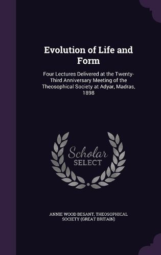 Cover image for Evolution of Life and Form: Four Lectures Delivered at the Twenty-Third Anniversary Meeting of the Theosophical Society at Adyar, Madras, 1898