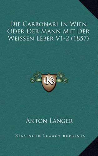 Cover image for Die Carbonari in Wien Oder Der Mann Mit Der Weissen Leber V1-2 (1857)