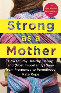 Cover image for Strong As a Mother: How to Stay Healthy, Happy, and (Most Importantly) Sane from Pregnancy to Parenthood: The Only Guide to Taking Care of YOU!