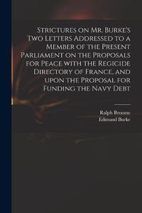 Cover image for Strictures on Mr. Burke's Two Letters Addressed to a Member of the Present Parliament on the Proposals for Peace With the Regicide Directory of France, and Upon the Proposal for Funding the Navy Debt