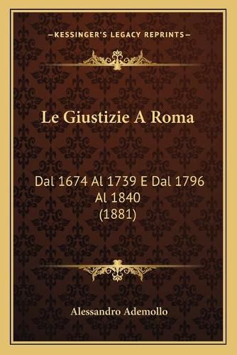 Cover image for Le Giustizie a Roma: Dal 1674 Al 1739 E Dal 1796 Al 1840 (1881)