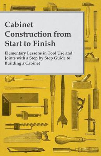 Cover image for Cabinet Construction from Start to Finish - Elementary Lessons in Tool Use and Joints with a Step by Step Guide to Building a Cabinet