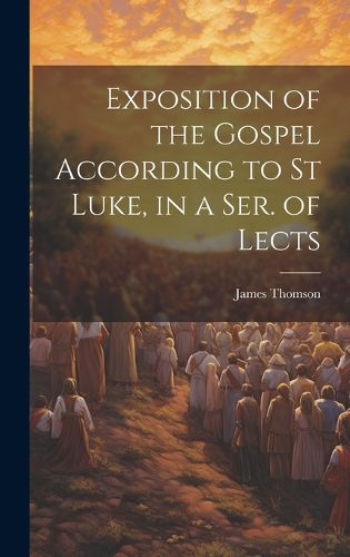Cover image for Exposition of the Gospel According to St Luke, in a Ser. of Lects