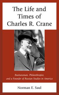 Cover image for The Life and Times of Charles R. Crane, 1858-1939: American Businessman, Philanthropist, and a Founder of Russian Studies in America