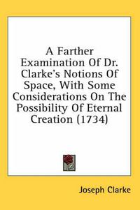 Cover image for A Farther Examination of Dr. Clarke's Notions of Space, with Some Considerations on the Possibility of Eternal Creation (1734)