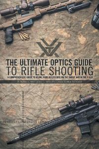 Cover image for The Ultimate Optics Guide to Rifle Shooting: A Comprehensive Guide to Using Your Riflescope on the Range and in the Field